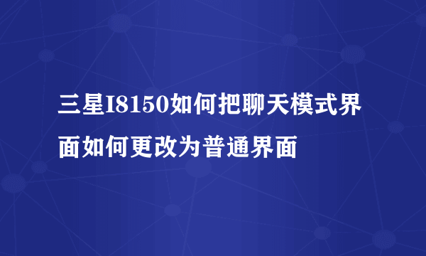 三星I8150如何把聊天模式界面如何更改为普通界面