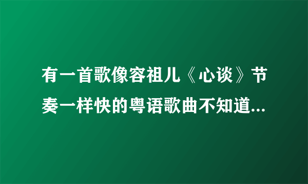 有一首歌像容祖儿《心谈》节奏一样快的粤语歌曲不知道是谁唱的,也不知道是什么歌名?