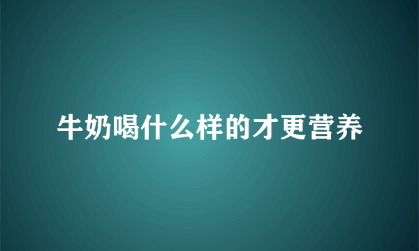 牛奶喝什么样的才更营养