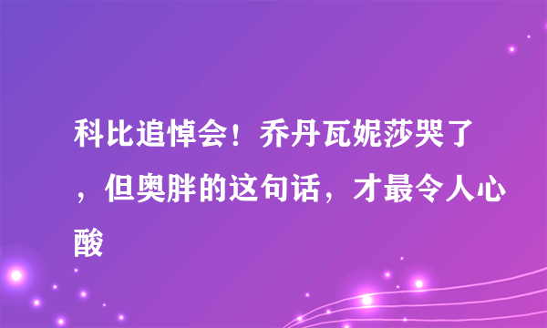 科比追悼会！乔丹瓦妮莎哭了，但奥胖的这句话，才最令人心酸