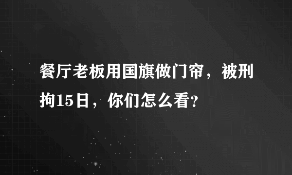 餐厅老板用国旗做门帘，被刑拘15日，你们怎么看？