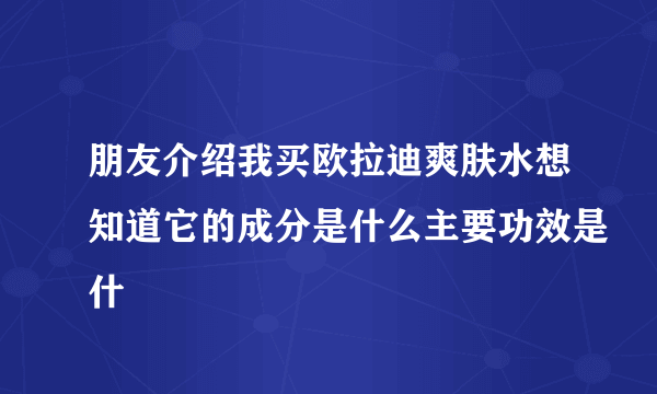 朋友介绍我买欧拉迪爽肤水想知道它的成分是什么主要功效是什