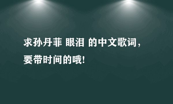 求孙丹菲 眼泪 的中文歌词，要带时间的哦!