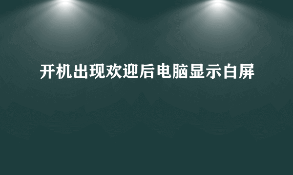 开机出现欢迎后电脑显示白屏