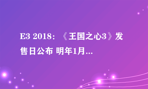 E3 2018：《王国之心3》发售日公布 明年1月25日登陆PS4/XB1