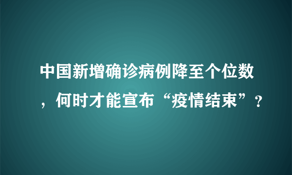 中国新增确诊病例降至个位数，何时才能宣布“疫情结束”？