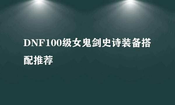 DNF100级女鬼剑史诗装备搭配推荐