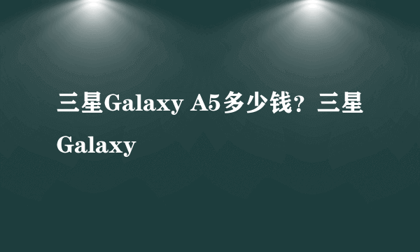 三星Galaxy A5多少钱？三星Galaxy