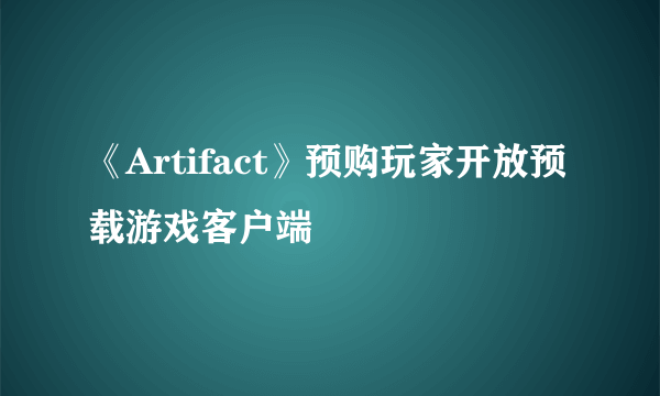 《Artifact》预购玩家开放预载游戏客户端