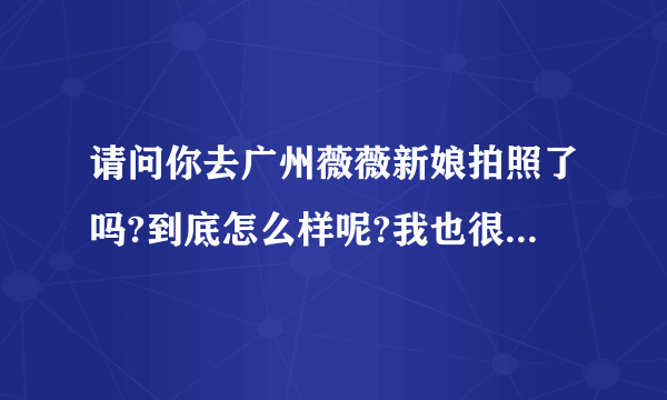 请问你去广州薇薇新娘拍照了吗?到底怎么样呢?我也很想团购就是怕不好~？