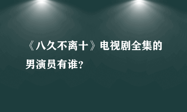 《八久不离十》电视剧全集的男演员有谁？