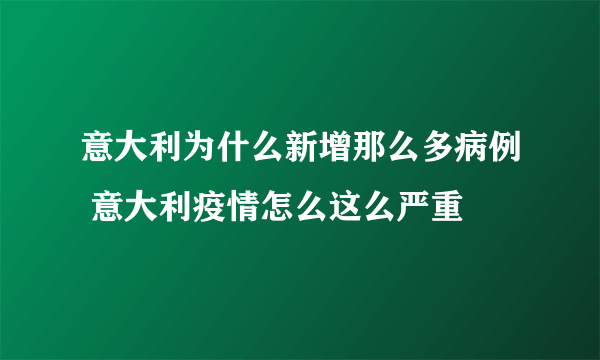 意大利为什么新增那么多病例 意大利疫情怎么这么严重