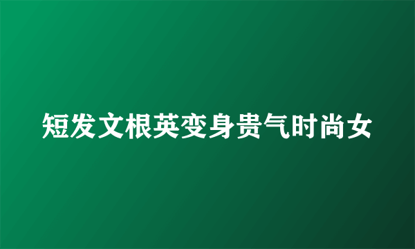 短发文根英变身贵气时尚女