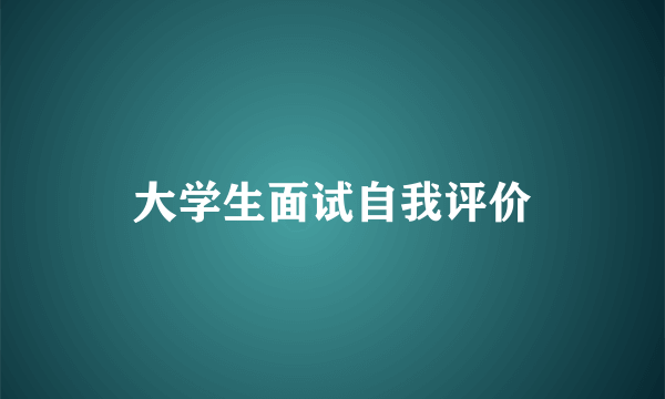 大学生面试自我评价