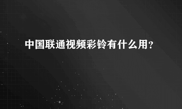 中国联通视频彩铃有什么用？