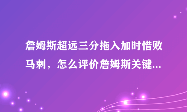 詹姆斯超远三分拖入加时惜败马刺，怎么评价詹姆斯关键时刻两罚不中的表现？