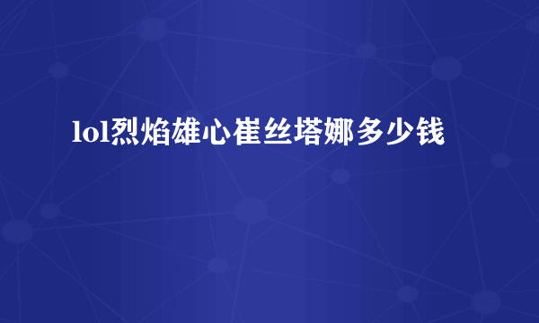 lol烈焰雄心崔丝塔娜多少钱