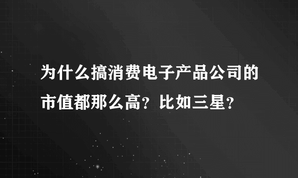 为什么搞消费电子产品公司的市值都那么高？比如三星？