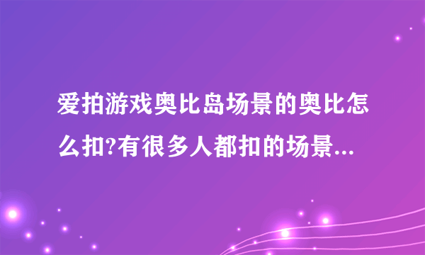 爱拍游戏奥比岛场景的奥比怎么扣?有很多人都扣的场景里面的！