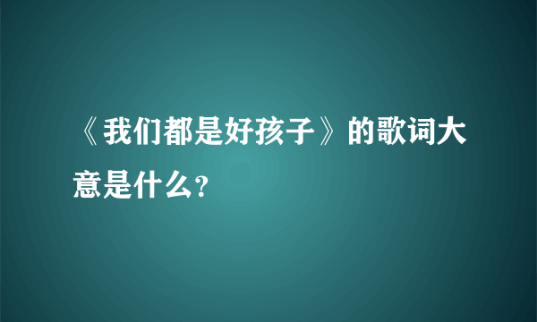 《我们都是好孩子》的歌词大意是什么？