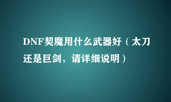 DNF契魔用什么武器好（太刀还是巨剑，请详细说明）