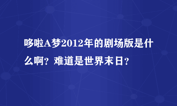 哆啦A梦2012年的剧场版是什么啊？难道是世界末日？