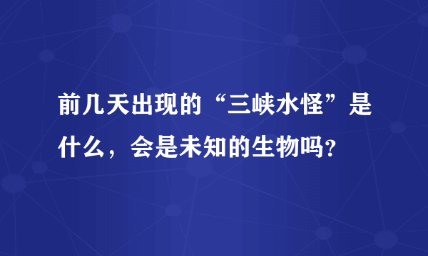 前几天出现的“三峡水怪”是什么，会是未知的生物吗？