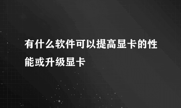 有什么软件可以提高显卡的性能或升级显卡