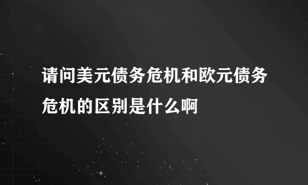 请问美元债务危机和欧元债务危机的区别是什么啊