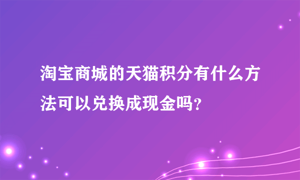 淘宝商城的天猫积分有什么方法可以兑换成现金吗？