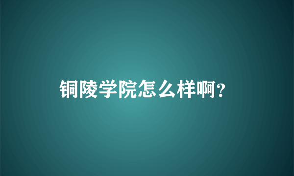 铜陵学院怎么样啊？