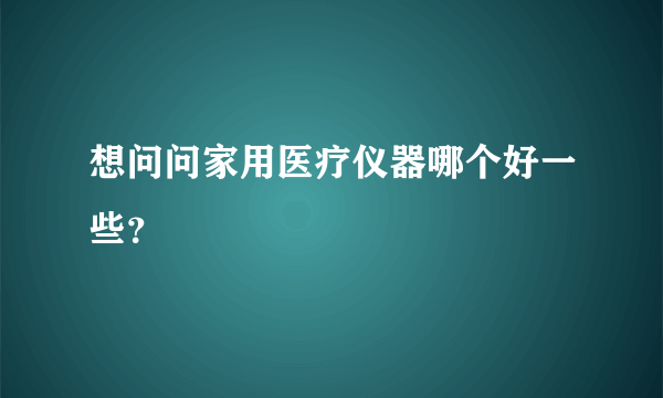 想问问家用医疗仪器哪个好一些？