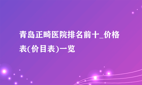 青岛正畸医院排名前十_价格表(价目表)一览