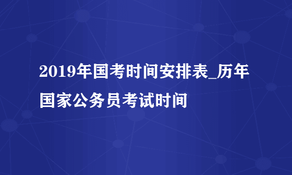 2019年国考时间安排表_历年国家公务员考试时间