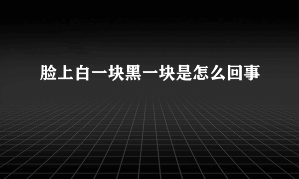 脸上白一块黑一块是怎么回事