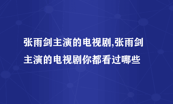 张雨剑主演的电视剧,张雨剑主演的电视剧你都看过哪些