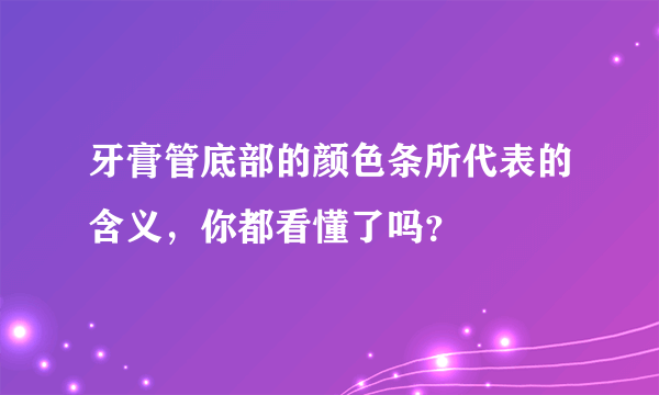 牙膏管底部的颜色条所代表的含义，你都看懂了吗？