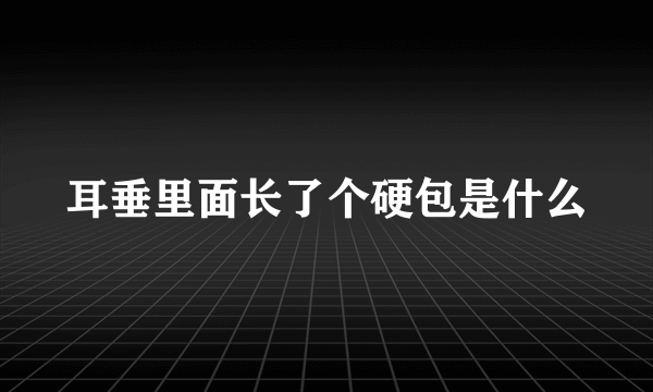 耳垂里面长了个硬包是什么