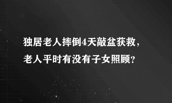 独居老人摔倒4天敲盆获救，老人平时有没有子女照顾？