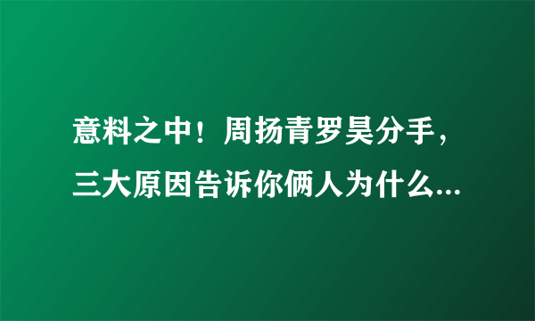 意料之中！周扬青罗昊分手，三大原因告诉你俩人为什么走不到最后