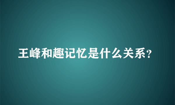 王峰和趣记忆是什么关系？