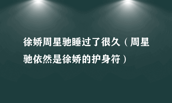 徐娇周星驰睡过了很久（周星驰依然是徐娇的护身符）