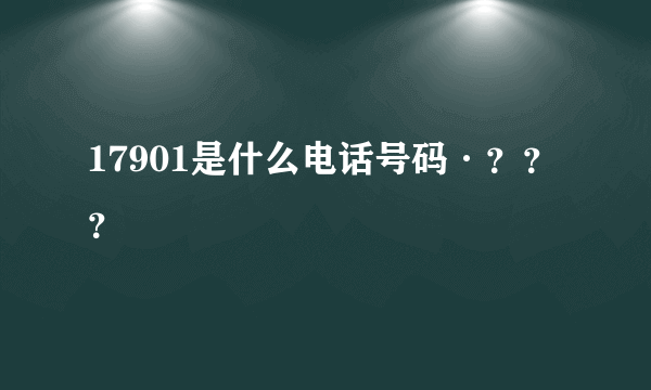 17901是什么电话号码·？？？