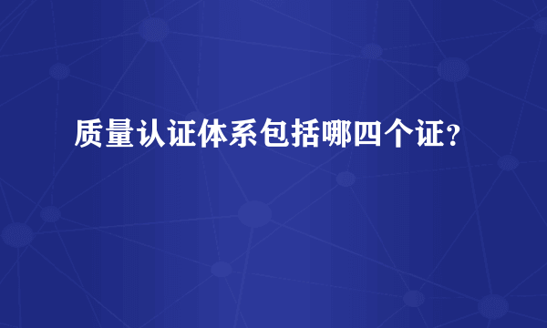 质量认证体系包括哪四个证？