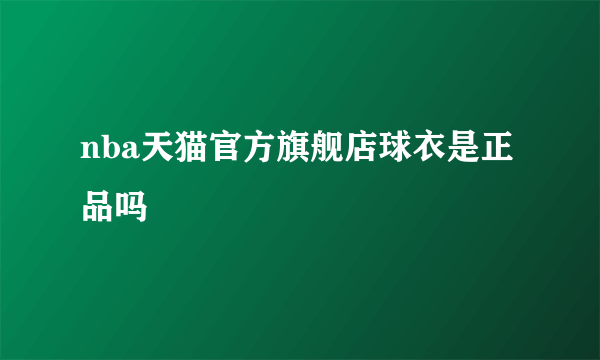 nba天猫官方旗舰店球衣是正品吗