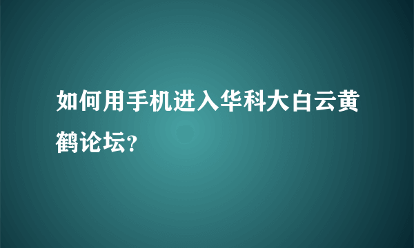 如何用手机进入华科大白云黄鹤论坛？