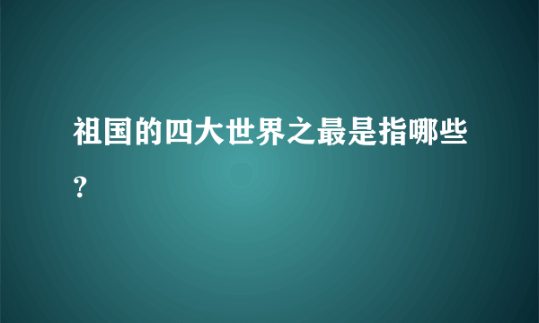 祖国的四大世界之最是指哪些？