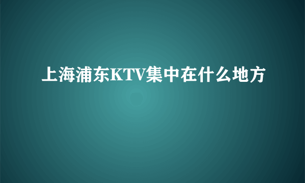 上海浦东KTV集中在什么地方