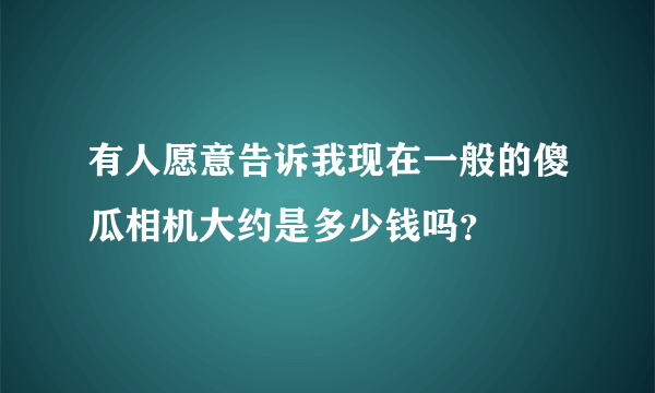 有人愿意告诉我现在一般的傻瓜相机大约是多少钱吗？