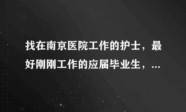 找在南京医院工作的护士，最好刚刚工作的应届毕业生，因为我想知道外省的在南京这边找工作都需要做什么